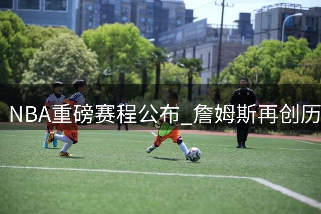 NBA重磅赛程公布 詹姆斯再创历史性时刻